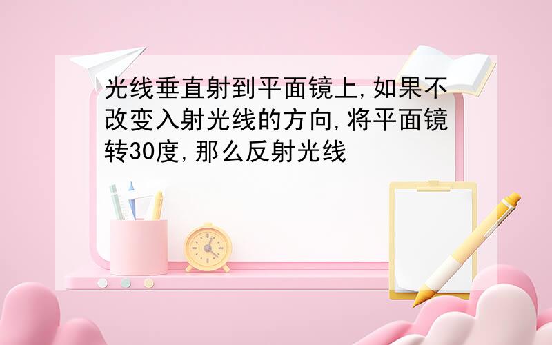 光线垂直射到平面镜上,如果不改变入射光线的方向,将平面镜转30度,那么反射光线