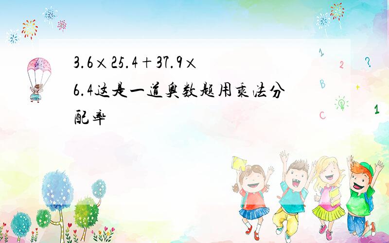 3.6×25.4+37.9×6.4这是一道奥数题用乘法分配率