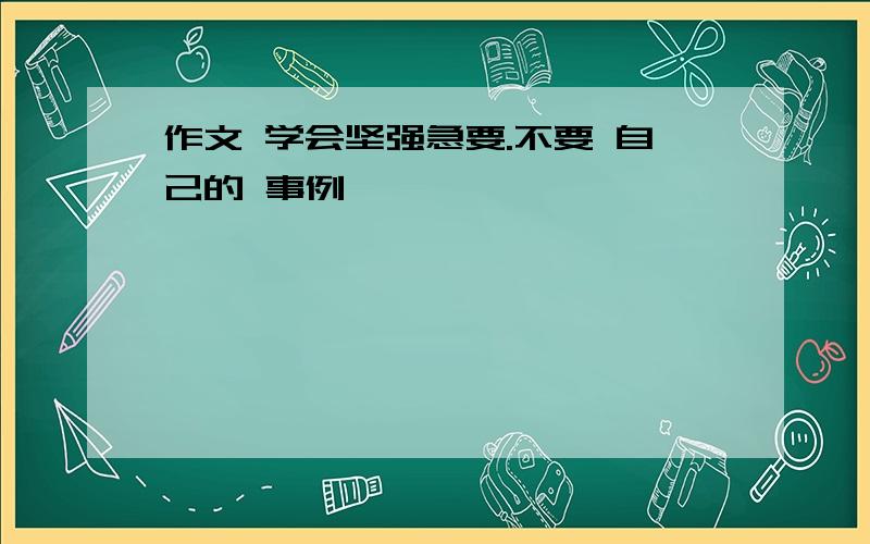 作文 学会坚强急要.不要 自己的 事例,