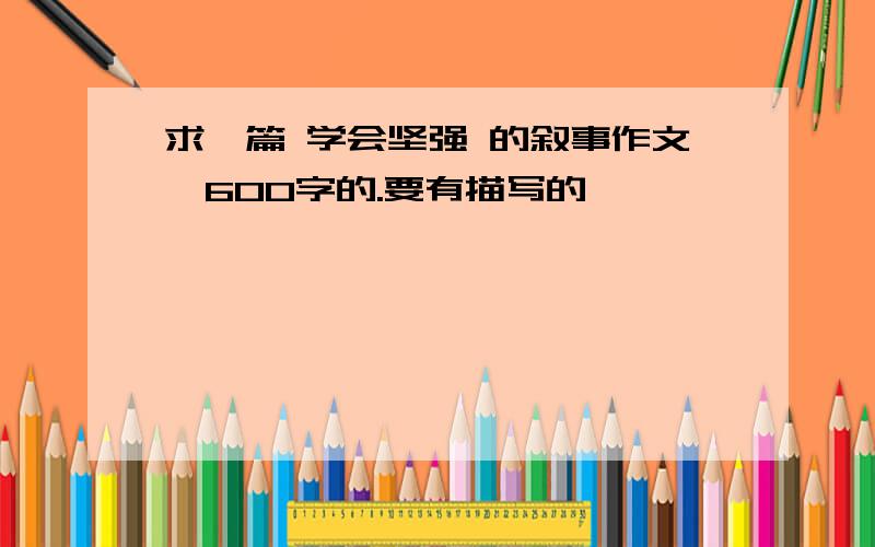 求一篇 学会坚强 的叙事作文,600字的.要有描写的