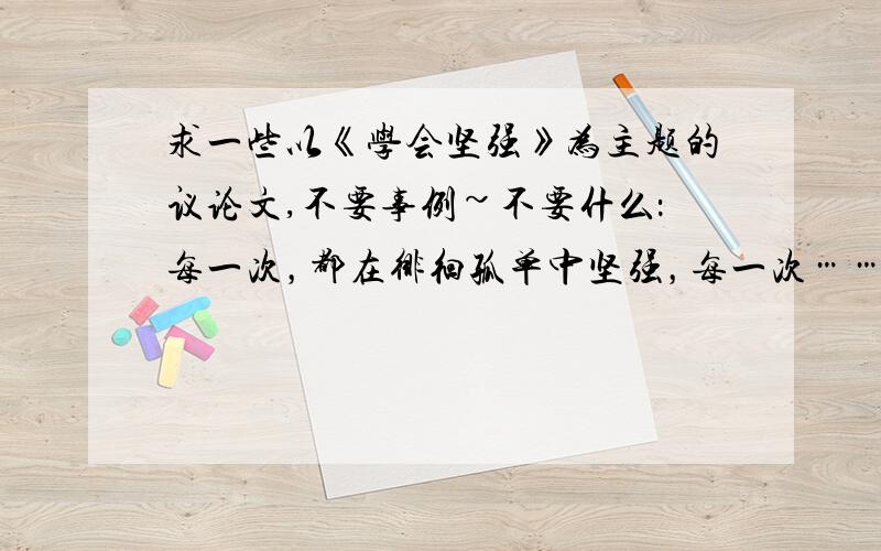 求一些以《学会坚强》为主题的议论文,不要事例~不要什么：每一次，都在徘徊孤单中坚强，每一次……有深度一点~··