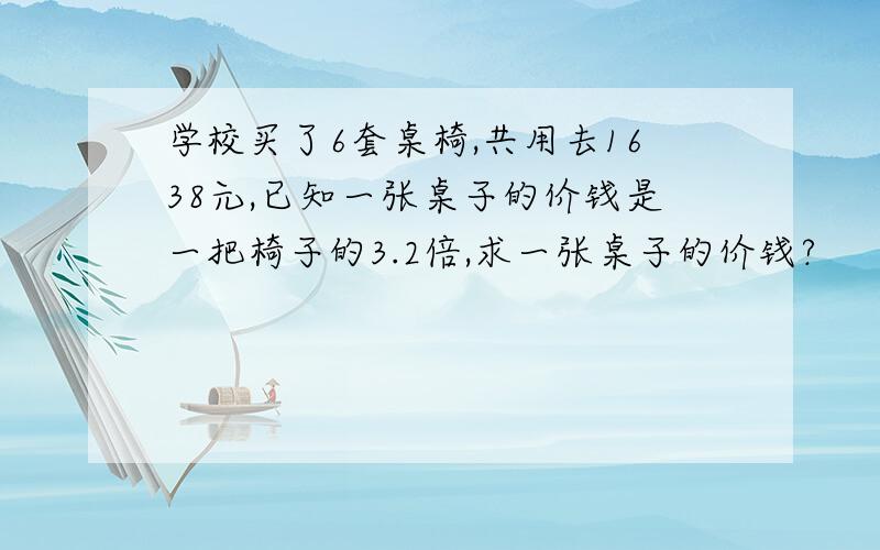 学校买了6套桌椅,共用去1638元,已知一张桌子的价钱是一把椅子的3.2倍,求一张桌子的价钱?