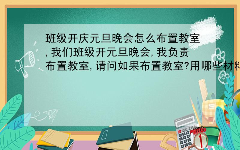 班级开庆元旦晚会怎么布置教室,我们班级开元旦晚会,我负责布置教室,请问如果布置教室?用哪些材料?....