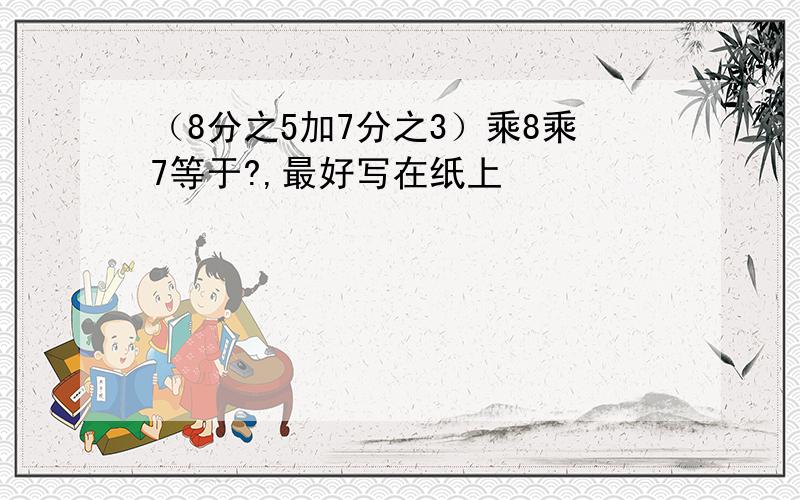 （8分之5加7分之3）乘8乘7等于?,最好写在纸上