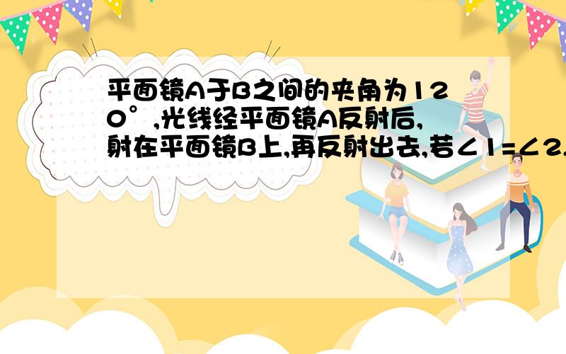 平面镜A于B之间的夹角为120°,光线经平面镜A反射后,射在平面镜B上,再反射出去,若∠1=∠2,试求∠1的度