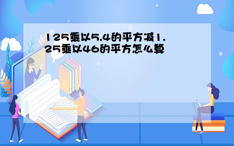 125乘以5.4的平方减1.25乘以46的平方怎么算