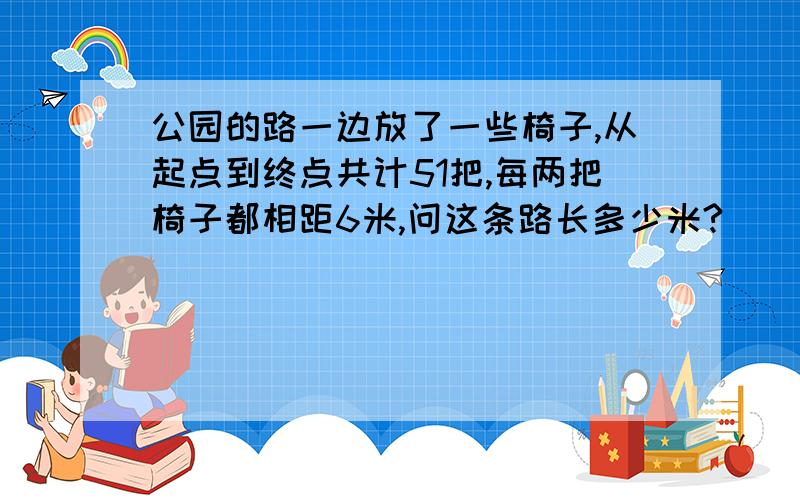 公园的路一边放了一些椅子,从起点到终点共计51把,每两把椅子都相距6米,问这条路长多少米?