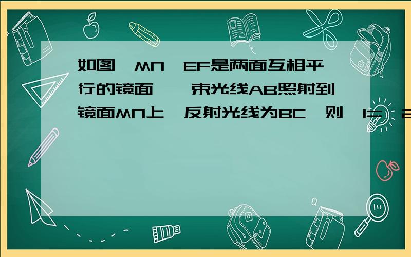 如图,MN,EF是两面互相平行的镜面,一束光线AB照射到镜面MN上,反射光线为BC,则∠1=∠2.（图在内）用尺规作图作出光线BC经镜面EF反射后的反射光线CD.判断AB与CD的位置关系.（不需要证明）