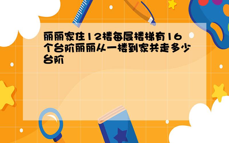 丽丽家住12楼每层楼梯有16个台阶丽丽从一楼到家共走多少台阶