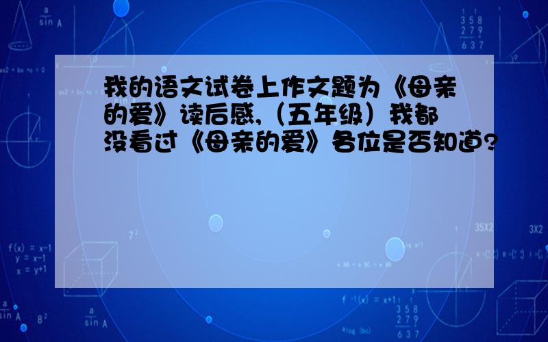 我的语文试卷上作文题为《母亲的爱》读后感,（五年级）我都没看过《母亲的爱》各位是否知道?