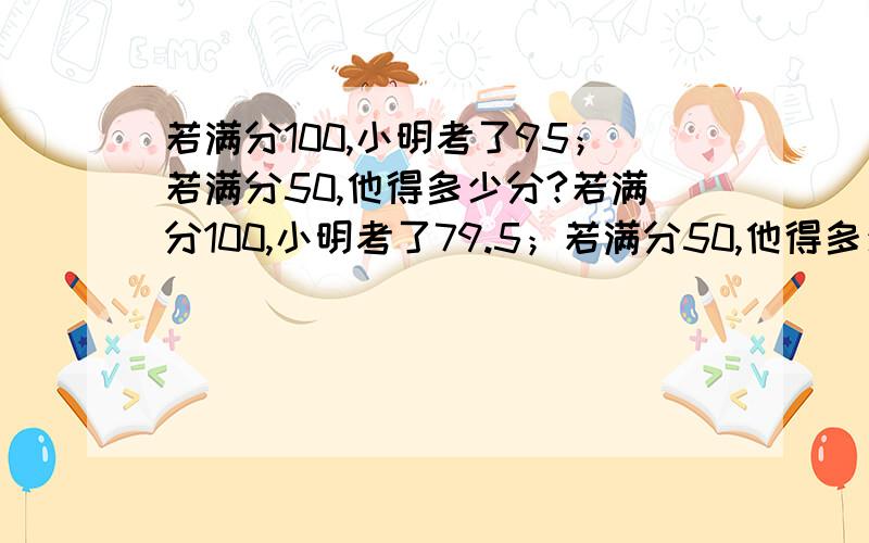 若满分100,小明考了95；若满分50,他得多少分?若满分100,小明考了79.5；若满分50,他得多少分?若满分100,小明考了70.5；若满分50,他得多少分?总共多少?打错了,第一排是：若满分100,小明考了95；若