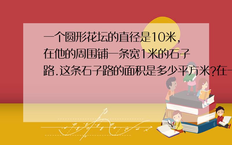 一个圆形花坛的直径是10米,在他的周围铺一条宽1米的石子路.这条石子路的面积是多少平方米?在一个边长是4分米的正方形纸板上,剪下一个最大的圆,纸板剩余部分的面积是多少平方分米?用一