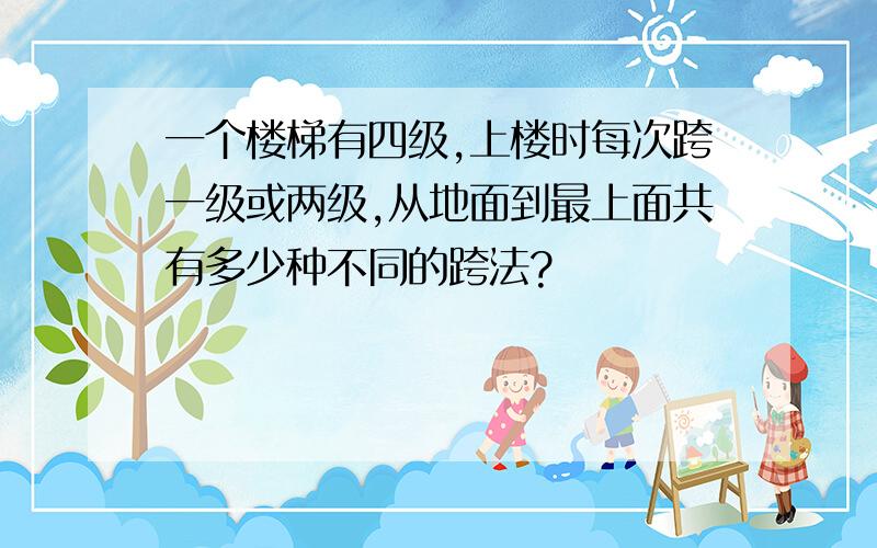 一个楼梯有四级,上楼时每次跨一级或两级,从地面到最上面共有多少种不同的跨法?