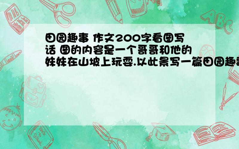 田园趣事 作文200字看图写话 图的内容是一个哥哥和他的妹妹在山坡上玩耍.以此景写一篇田园趣事的作文