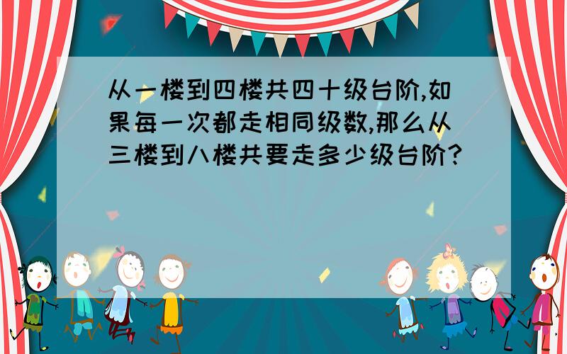 从一楼到四楼共四十级台阶,如果每一次都走相同级数,那么从三楼到八楼共要走多少级台阶?