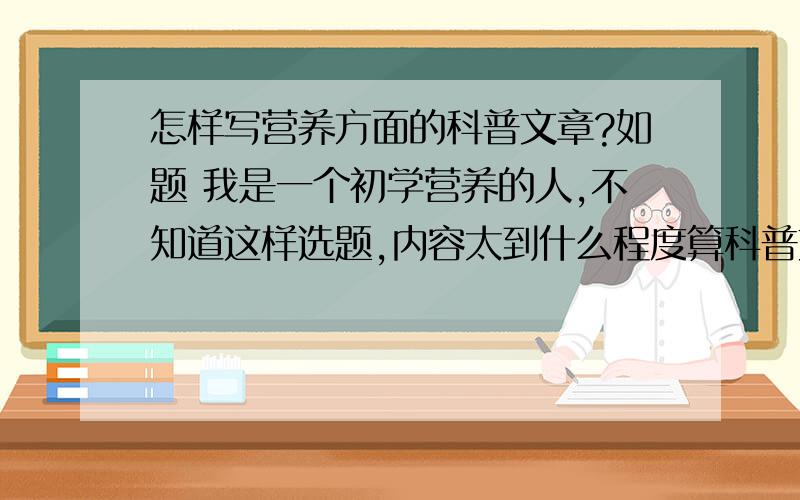 怎样写营养方面的科普文章?如题 我是一个初学营养的人,不知道这样选题,内容太到什么程度算科普文章