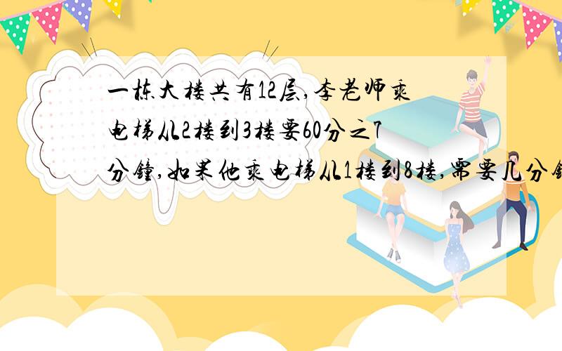 一栋大楼共有12层,李老师乘电梯从2楼到3楼要60分之7分钟,如果他乘电梯从1楼到8楼,需要几分钟?