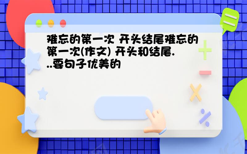 难忘的第一次 开头结尾难忘的第一次(作文) 开头和结尾...要句子优美的