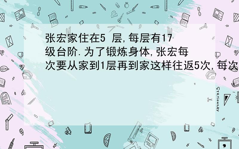 张宏家住在5 层,每层有17级台阶.为了锻炼身体,张宏每次要从家到1层再到家这样往返5次,每次锻炼张宏要走多少级台阶?