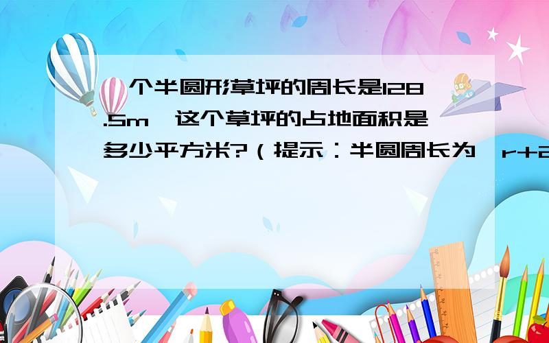 一个半圆形草坪的周长是128.5m,这个草坪的占地面积是多少平方米?（提示：半圆周长为∏r+2r=r（∏+2）.）