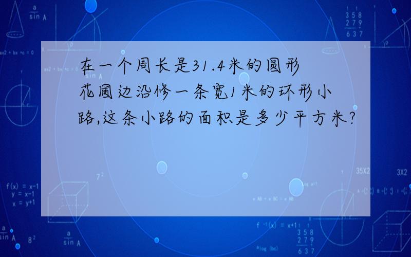 在一个周长是31.4米的圆形花圃边沿修一条宽1米的环形小路,这条小路的面积是多少平方米?