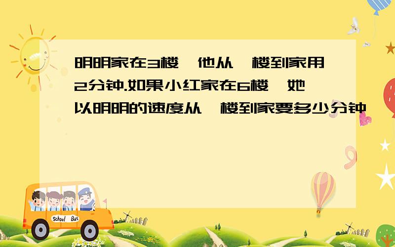 明明家在3楼,他从一楼到家用2分钟.如果小红家在6楼,她以明明的速度从一楼到家要多少分钟