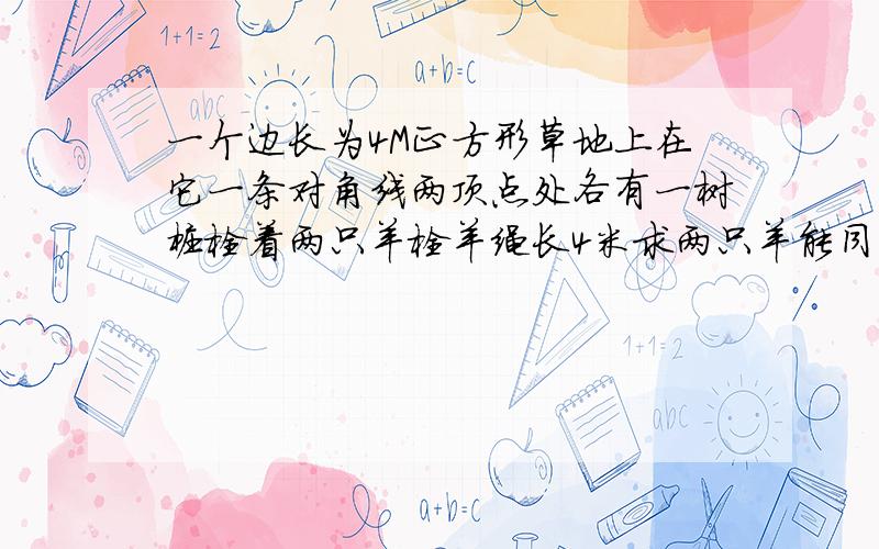 一个边长为4M正方形草地上在它一条对角线两顶点处各有一树桩栓着两只羊栓羊绳长4米求两只羊能同时吃草面积