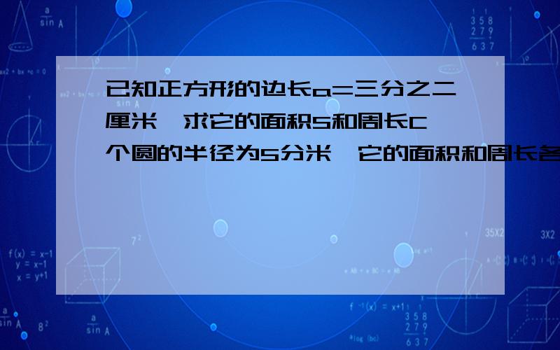 已知正方形的边长a=三分之二厘米,求它的面积S和周长C一个圆的半径为5分米,它的面积和周长各是多少?