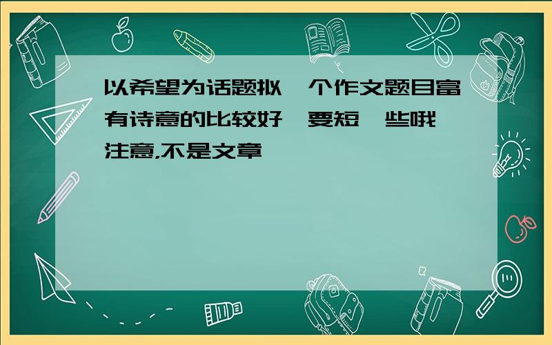 以希望为话题拟一个作文题目富有诗意的比较好,要短一些哦,注意，不是文章