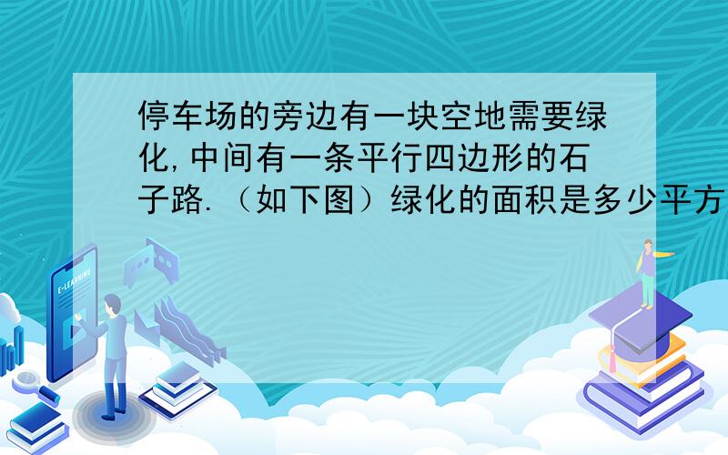 停车场的旁边有一块空地需要绿化,中间有一条平行四边形的石子路.（如下图）绿化的面积是多少平方米?