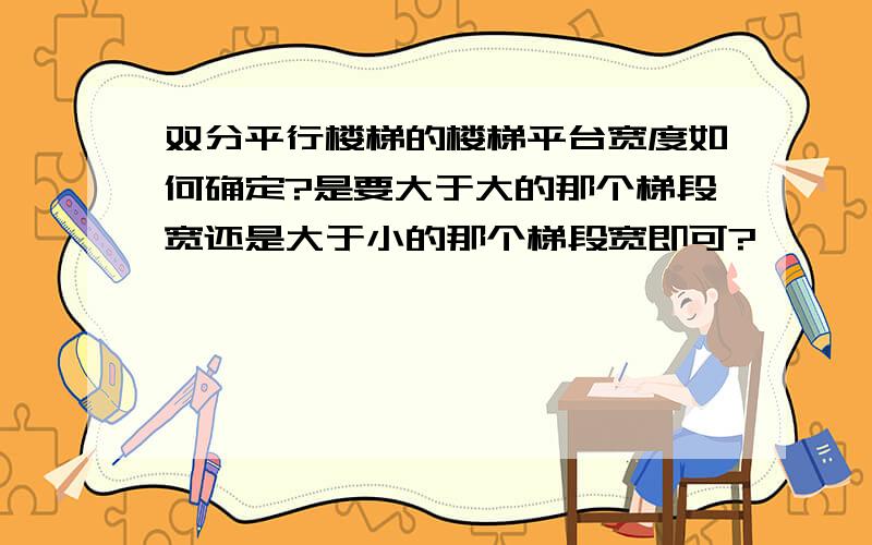 双分平行楼梯的楼梯平台宽度如何确定?是要大于大的那个梯段宽还是大于小的那个梯段宽即可?