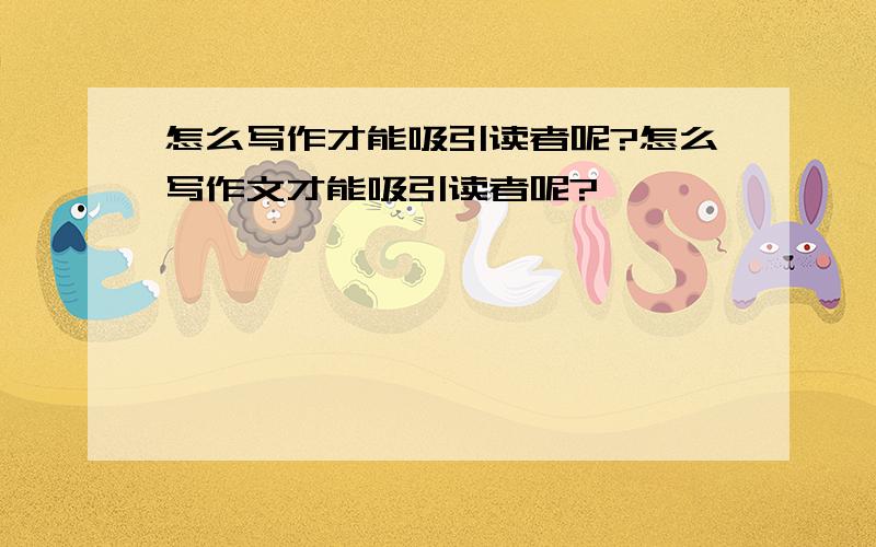 怎么写作才能吸引读者呢?怎么写作文才能吸引读者呢?