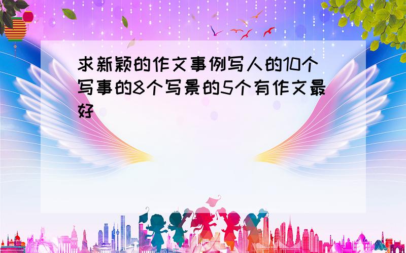 求新颖的作文事例写人的10个写事的8个写景的5个有作文最好