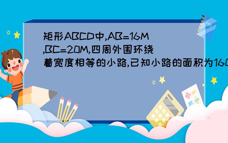 矩形ABCD中,AB=16M,BC=20M,四周外围环绕着宽度相等的小路,已知小路的面积为160M的2次方,求小路宽度