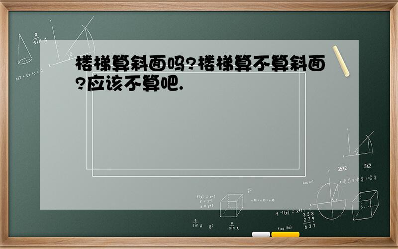 楼梯算斜面吗?楼梯算不算斜面?应该不算吧.