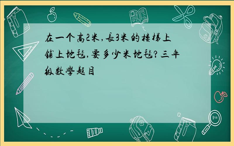 在一个高2米,长3米的楼梯上铺上地毯,要多少米地毯?三年级数学题目