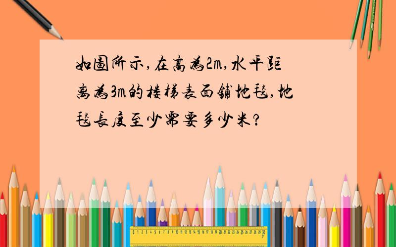 如图所示,在高为2m,水平距离为3m的楼梯表面铺地毯,地毯长度至少需要多少米?