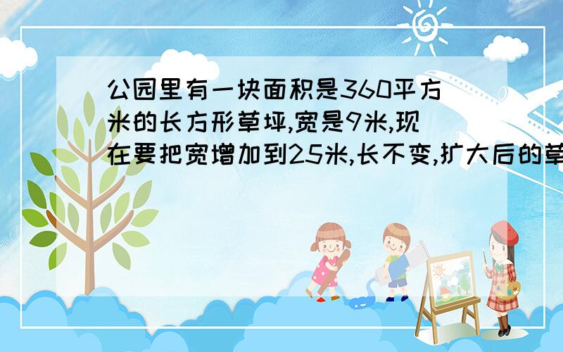 公园里有一块面积是360平方米的长方形草坪,宽是9米,现在要把宽增加到25米,长不变,扩大后的草坪面积是多少平方米?