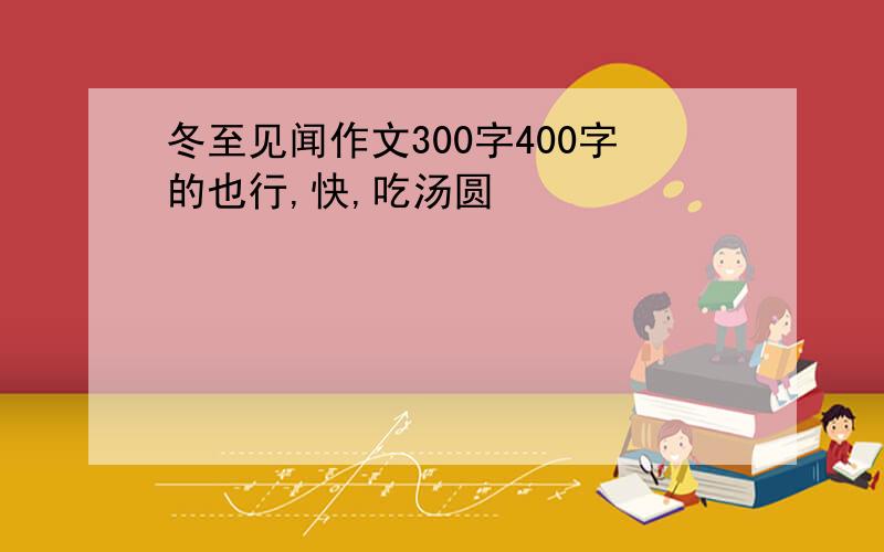 冬至见闻作文300字400字的也行,快,吃汤圆