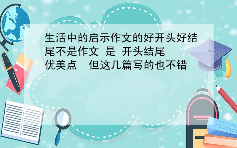 生活中的启示作文的好开头好结尾不是作文 是 开头结尾  优美点  但这几篇写的也不错