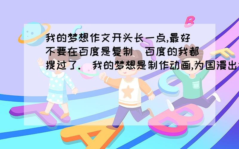 我的梦想作文开头长一点,最好不要在百度是复制（百度的我都搜过了.）我的梦想是制作动画,为国漫出分力.好多开头都没有新意啊啊.有比喻的吗