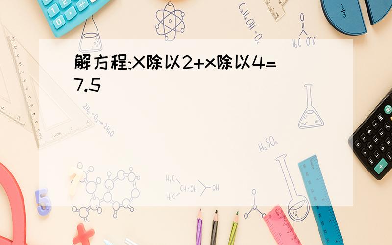 解方程:X除以2+x除以4=7.5