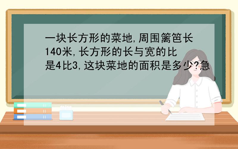 一块长方形的菜地,周围篱笆长140米,长方形的长与宽的比是4比3,这块菜地的面积是多少?急