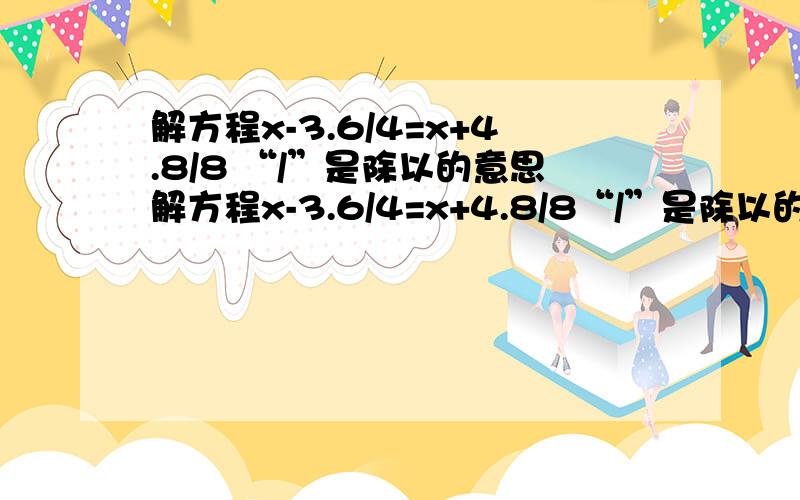 解方程x-3.6/4=x+4.8/8 “/”是除以的意思解方程x-3.6/4=x+4.8/8“/”是除以的意思