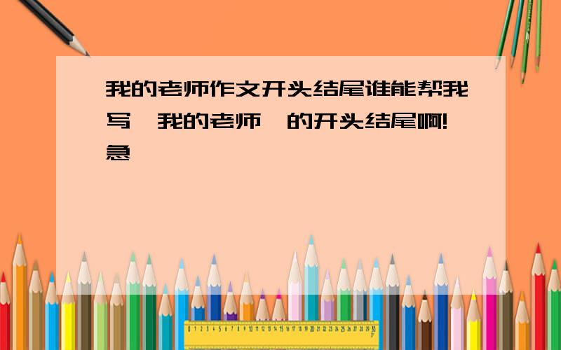 我的老师作文开头结尾谁能帮我写《我的老师》的开头结尾啊!急