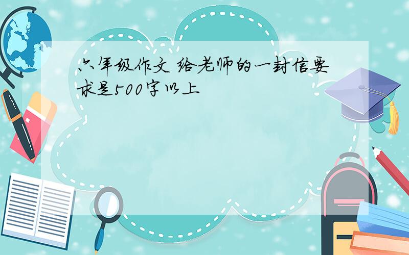 六年级作文 给老师的一封信要求是500字以上