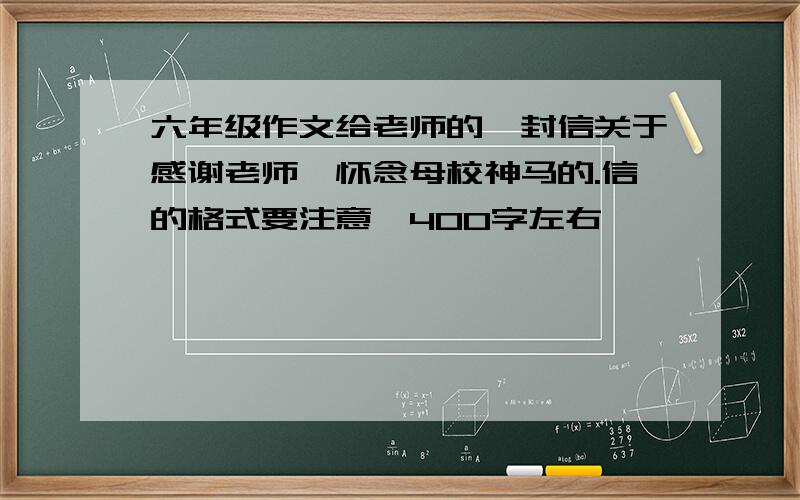 六年级作文给老师的一封信关于感谢老师,怀念母校神马的.信的格式要注意,400字左右