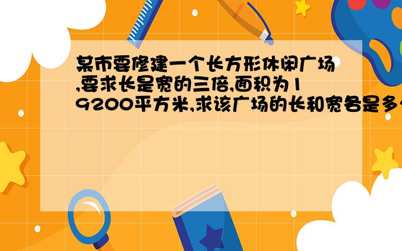 某市要修建一个长方形休闲广场,要求长是宽的三倍,面积为19200平方米,求该广场的长和宽各是多少?用平方根解!