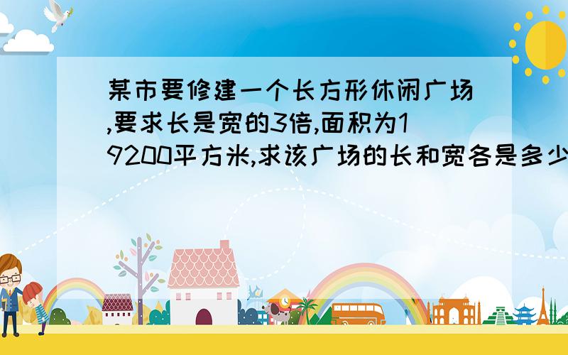 某市要修建一个长方形休闲广场,要求长是宽的3倍,面积为19200平方米,求该广场的长和宽各是多少?