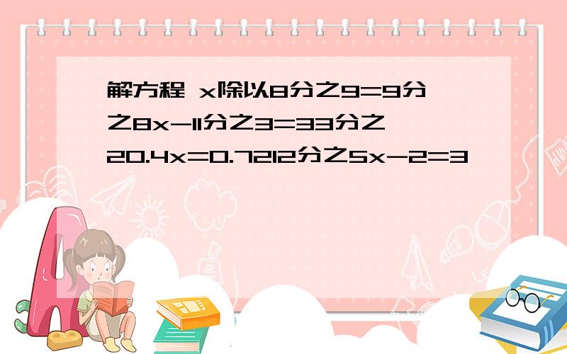 解方程 x除以8分之9=9分之8x-11分之3=33分之20.4x=0.7212分之5x-2=3